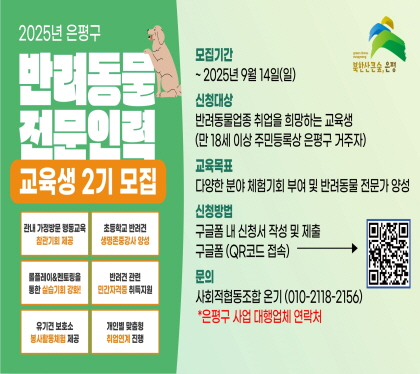 반려동물 전문인력 양성과정 교육생 2기모집
모집기간 : ~ 2025. 9. 14.(일) 까지
신청대상 : 반려동물업종 취업을 희망하는 교육생 
만 18세 이상 주민등록상 은평구 거주자
신청방법 : 구글폼(QR코드 접속) 작성 및 제출 또는
 문의 ☎ 010-2118-2156, 사회적협동조합 온기
