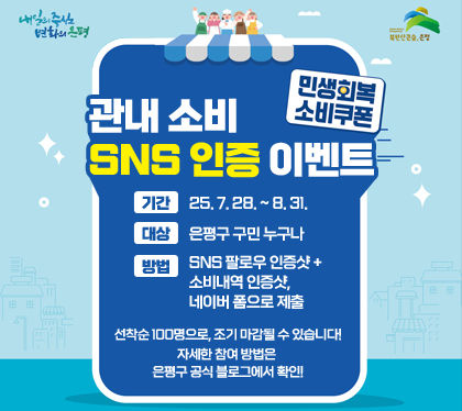 민생회복소비쿠폰 관내 소비 SNS 인증 이벤트
기간 : 25. 7. 28. ~ 8. 31.
대상 : 은평구 구민 누구나 
방법 : SNS 팔로우 인증샷 + 소비내역 인증샷, 네이버 폼으로 제출 
선착순 100명으로, 조기 마감될 수 있습니다! 자세한 참여 방법은 은평구 공식 블로그에서 확인!